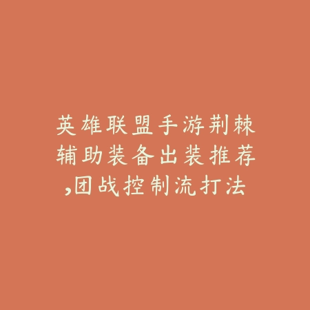 英雄联盟手游荆棘辅助装备出装推荐，团战控制流打法教学_绿色下载网_游戏攻略_