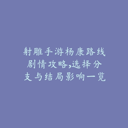 射雕手游杨康路线剧情攻略,选择分支与结局影响一览_绿色下载网_游戏攻略 射雕手游杨康路线剧情攻略,选择分支与结局影响一览-绿色下载网