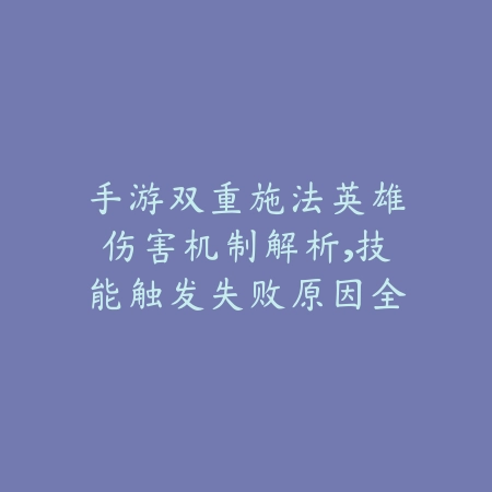 手游双重施法英雄伤害机制解析，技能触发失败原因全剖析_绿色下载网_游戏攻略_