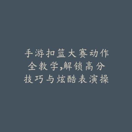 手游扣篮大赛动作全教学，解锁高分技巧与炫酷表演操作_绿色下载网_游戏攻略_