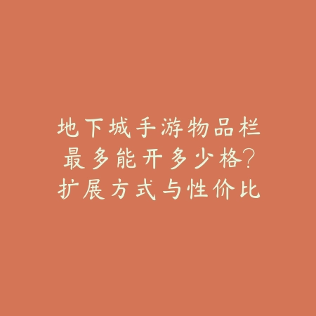 地下城手游物品栏最多能开多少格?扩展方式与性价比分析_绿色下载网_游戏攻略 地下城手游物品栏最多能开多少格?扩展方式与性价比分析-绿色下载网