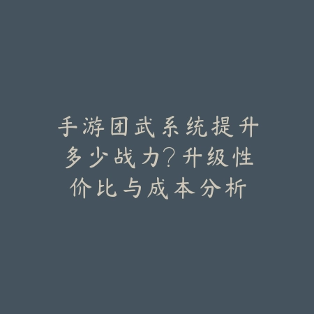 手游团武系统提升多少战力?升级性价比与成本分析_绿色下载网_游戏攻略 手游团武系统提升多少战力?升级性价比与成本分析-绿色下载网