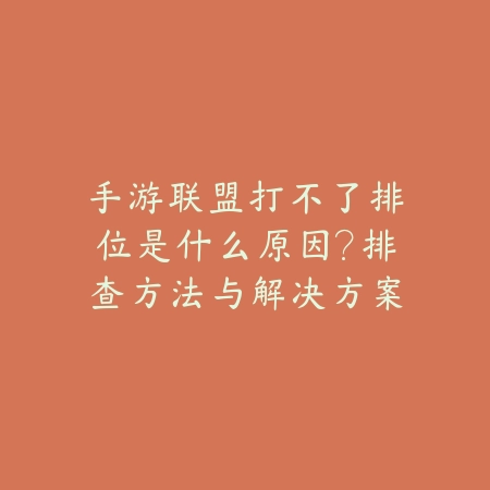 手游联盟打不了排位是什么原因？排查方法与解决方案大全_绿色下载网_游戏攻略_