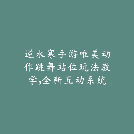 逆水寒手游唯美动作跳舞站位玩法教学，全新互动系统大揭秘_绿色下载网_游戏攻略_