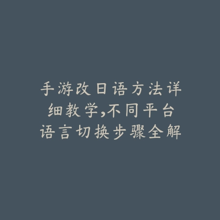 手游改日语方法详细教学，不同平台语言切换步骤全解_绿色下载网_游戏攻略_