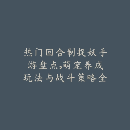 热门回合制捉妖手游盘点,萌宠养成玩法与战斗策略全面介绍_绿色下载网_游戏推荐 热门回合制捉妖手游盘点,萌宠养成玩法与战斗策略全面介绍-绿色下载网