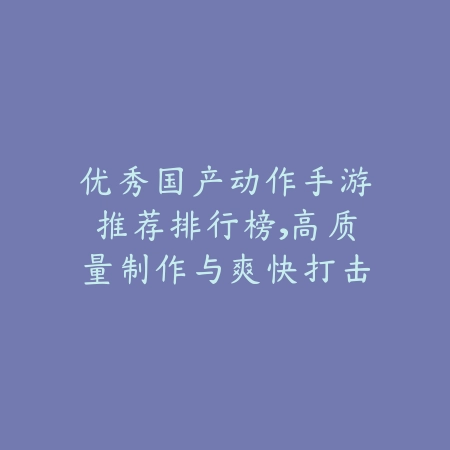 优秀国产动作手游推荐排行榜,高质量制作与爽快打击一网打尽_绿色下载网_游戏推荐 优秀国产动作手游推荐排行榜,高质量制作与爽快打击一网打尽-绿色下载网