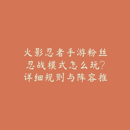 火影忍者手游粉丝忍战模式怎么玩？详细规则与阵容推荐解析_绿色下载网_游戏攻略_