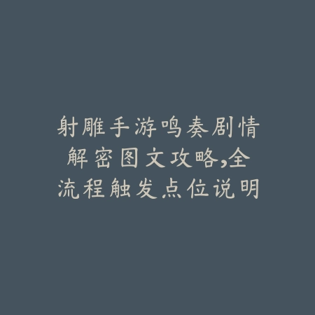 射雕手游鸣奏剧情解密图文攻略,全流程触发点位说明合集_绿色下载网_游戏攻略 射雕手游鸣奏剧情解密图文攻略,全流程触发点位说明合集-绿色下载网
