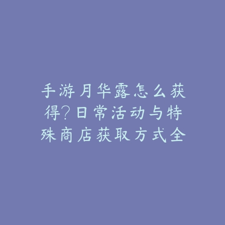 手游月华露怎么获得?日常活动与特殊商店获取方式全解_绿色下载网_游戏攻略 手游月华露怎么获得?日常活动与特殊商店获取方式全解-绿色下载网
