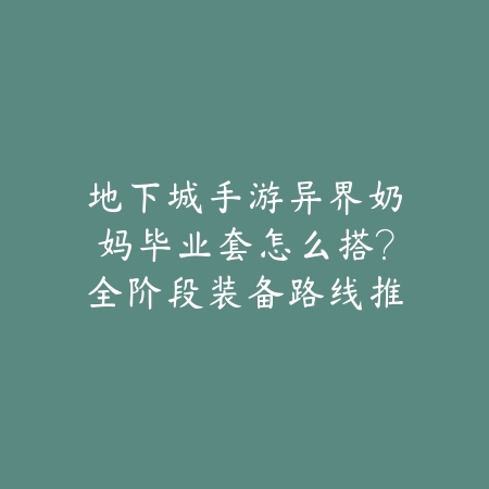 地下城手游异界奶妈毕业套怎么搭?全阶段装备路线推荐_绿色下载网_游戏攻略 地下城手游异界奶妈毕业套怎么搭?全阶段装备路线推荐-绿色下载网