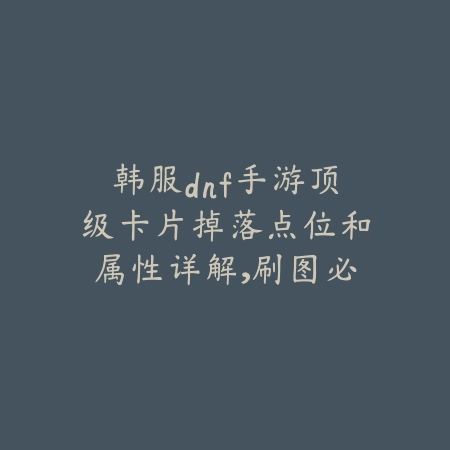 韩服dnf手游顶级卡片掉落点位和属性详解,刷图必备指南_绿色下载网_游戏攻略 韩服dnf手游顶级卡片掉落点位和属性详解,刷图必备指南-绿色下载网
