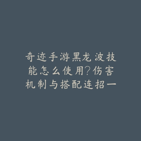 奇迹手游黑龙波技能怎么使用?伤害机制与搭配连招一览_绿色下载网_游戏攻略 奇迹手游黑龙波技能怎么使用?伤害机制与搭配连招一览-绿色下载网