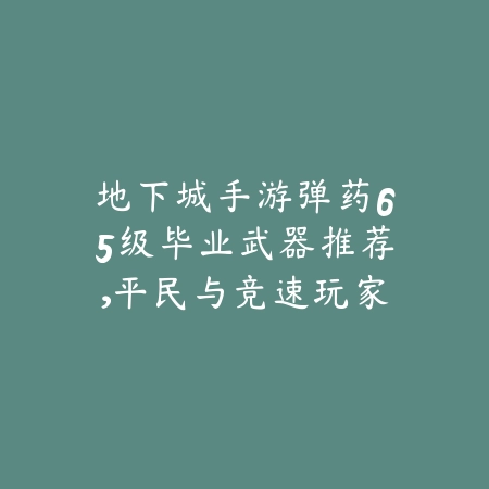 地下城手游弹药65级毕业武器推荐，平民与竞速玩家通用选择_绿色下载网_游戏攻略_