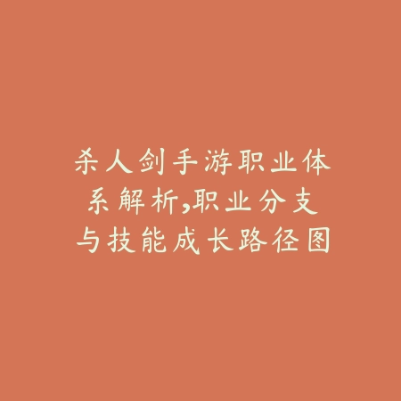杀人剑手游职业体系解析，职业分支与技能成长路径图鉴_绿色下载网_游戏攻略_