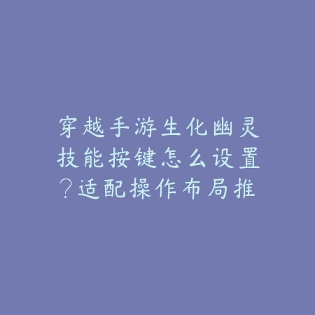 穿越手游生化幽灵技能按键怎么设置?适配操作布局推荐_绿色下载网_游戏攻略 穿越手游生化幽灵技能按键怎么设置?适配操作布局推荐-绿色下载网
