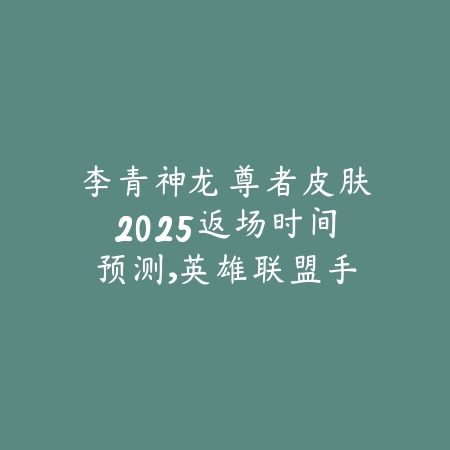 李青神龙尊者皮肤2025返场时间预测,英雄联盟手游皮肤指南_绿色下载网_手游资讯 李青神龙尊者皮肤2025返场时间预测,英雄联盟手游皮肤指南-绿色下载网