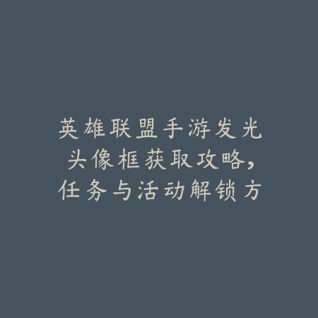 英雄联盟手游发光头像框获取攻略,任务与活动解锁方式全解析_绿色下载网_游戏攻略 英雄联盟手游发光头像框获取攻略,任务与活动解锁方式全解析-绿色下载网