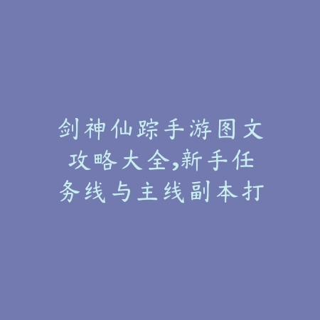 剑神仙踪手游图文攻略大全，新手任务线与主线副本打法详解_绿色下载网_游戏攻略_