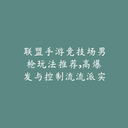 联盟手游竞技场男枪玩法推荐，高爆发与控制流流派实测分享_绿色下载网_游戏攻略_