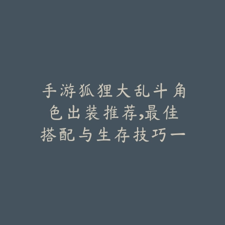 手游狐狸大乱斗角色出装推荐,最佳搭配与生存技巧一览_绿色下载网_游戏攻略 手游狐狸大乱斗角色出装推荐,最佳搭配与生存技巧一览-绿色下载网