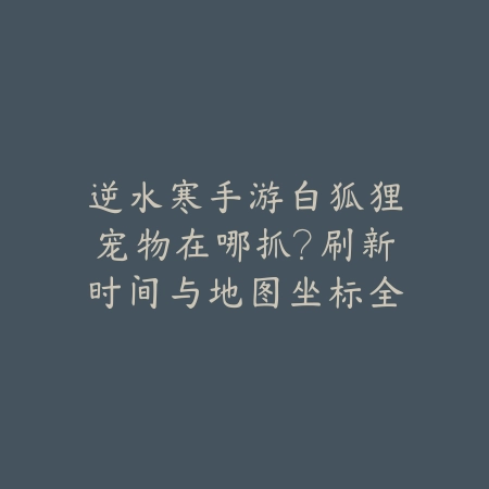 逆水寒手游白狐狸宠物在哪抓？刷新时间与地图坐标全说明_绿色下载网_游戏攻略_