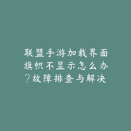 联盟手游加载界面旗帜不显示怎么办？故障排查与解决方案分享_绿色下载网_游戏攻略_
