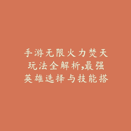 手游无限火力焚天玩法全解析，最强英雄选择与技能搭配详解_绿色下载网_游戏攻略_