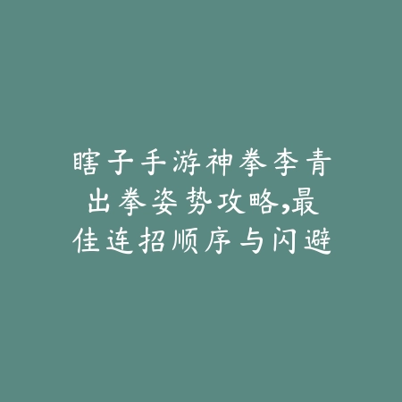 瞎子手游神拳李青出拳姿势攻略，最佳连招顺序与闪避节奏分享_绿色下载网_游戏攻略_