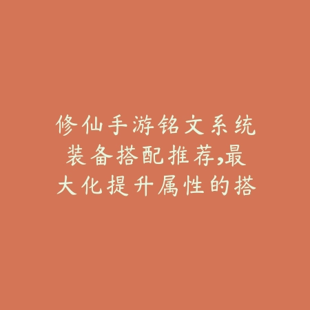 修仙手游铭文系统装备搭配推荐，最大化提升属性的搭配指南_绿色下载网_游戏攻略_