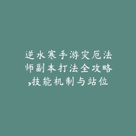 逆水寒手游灾厄法师副本打法全攻略，技能机制与站位技巧分析_绿色下载网_游戏攻略_