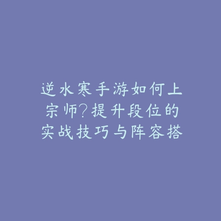 逆水寒手游如何上宗师？提升段位的实战技巧与阵容搭配思路_绿色下载网_游戏攻略_