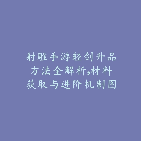 射雕手游轻剑升品方法全解析,材料获取与进阶机制图文讲解_绿色下载网_游戏攻略 射雕手游轻剑升品方法全解析,材料获取与进阶机制图文讲解-绿色下载网