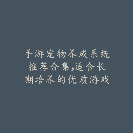 手游宠物养成系统推荐合集,适合长期培养的优质游戏盘点_绿色下载网_游戏推荐 手游宠物养成系统推荐合集,适合长期培养的优质游戏盘点-绿色下载网