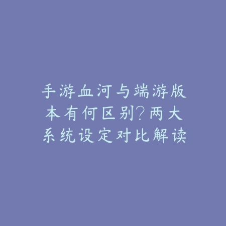手游血河与端游版本有何区别?两大系统设定对比解读_绿色下载网_手游资讯 手游血河与端游版本有何区别?两大系统设定对比解读-绿色下载网