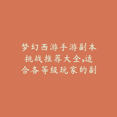 梦幻西游手游副本挑战推荐大全，适合各等级玩家的副本详解_绿色下载网_游戏攻略_