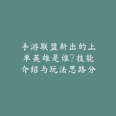 手游联盟新出的上单英雄是谁？技能介绍与玩法思路分享_绿色下载网_手游资讯_