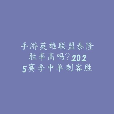 手游英雄联盟泰隆胜率高吗？2025赛季中单刺客胜率排行分析_绿色下载网_手游资讯_