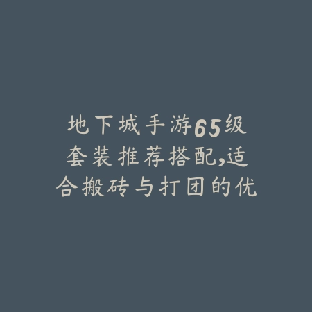 地下城手游65级套装推荐搭配，适合搬砖与打团的优选方案_绿色下载网_游戏攻略_