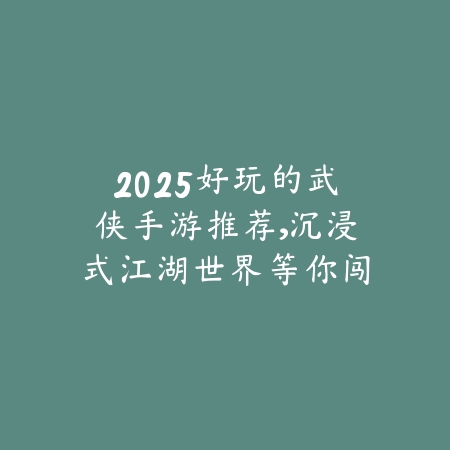 2025好玩的武侠手游推荐，沉浸式江湖世界等你闯荡_绿色下载网_游戏推荐_