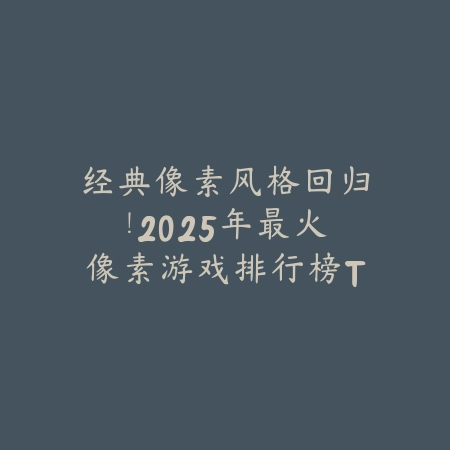经典像素风格回归！2025年最火像素游戏排行榜TOP10_绿色下载网_游戏推荐_