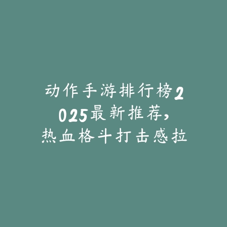 动作手游排行榜2025最新推荐，热血格斗打击感拉满_绿色下载网_游戏推荐_