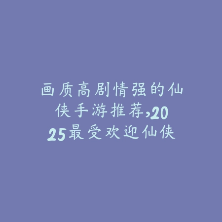 画质高剧情强的仙侠手游推荐，2025最受欢迎仙侠游戏盘点_绿色下载网_游戏推荐_