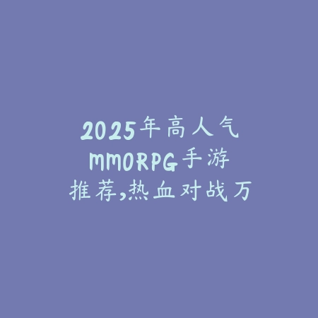 2025年高人气MMORPG手游推荐,热血对战万人同屏_绿色下载网_游戏推荐 2025年高人气MMORPG手游推荐,热血对战万人同屏-绿色下载网