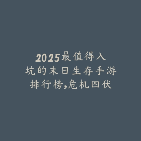 2025最值得入坑的末日生存手游排行榜,危机四伏等你挑战_绿色下载网_游戏推荐 2025最值得入坑的末日生存手游排行榜,危机四伏等你挑战-绿色下载网