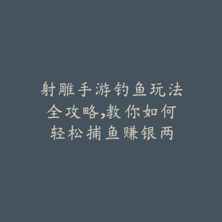 射雕手游钓鱼玩法全攻略，教你如何轻松捕鱼赚银两_绿色下载网_游戏攻略_