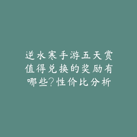 逆水寒手游五天赏值得兑换的奖励有哪些?性价比分析_绿色下载网_游戏攻略 逆水寒手游五天赏值得兑换的奖励有哪些?性价比分析-绿色下载网