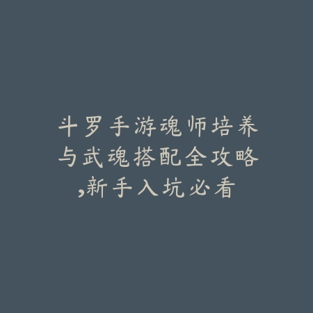 斗罗手游魂师培养与武魂搭配全攻略,新手入坑必看_绿色下载网_游戏攻略 斗罗手游魂师培养与武魂搭配全攻略,新手入坑必看-绿色下载网