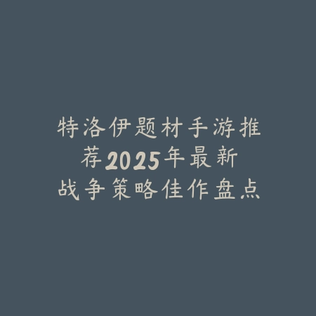 特洛伊题材手游推荐2025年最新战争策略佳作盘点_绿色下载网_游戏推荐 特洛伊题材手游推荐2025年最新战争策略佳作盘点-绿色下载网