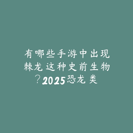 有哪些手游中出现棘龙这种史前生物?2025恐龙类游戏推荐_绿色下载网_游戏推荐 有哪些手游中出现棘龙这种史前生物?2025恐龙类游戏推荐-绿色下载网